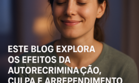 Autorrecriminação, Culpa e Arrependimento: Como Romper Ciclos Emocionais que Limitam sua Vida